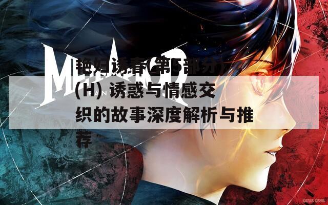 艳妇诱春(第5部分)(H) 诱惑与情感交织的故事深度解析与推荐