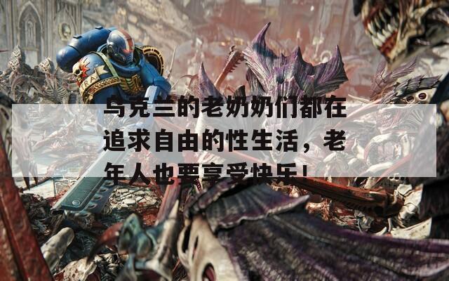 乌克兰的老奶奶们都在追求自由的性生活，老年人也要享受快乐！  第1张