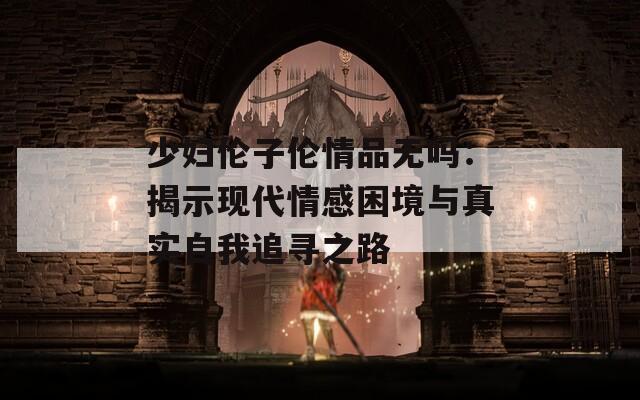 少妇伦子伦情品无吗：揭示现代情感困境与真实自我追寻之路  第1张