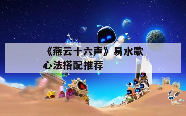 《燕云十六声》易水歌心法搭配推荐  第1张