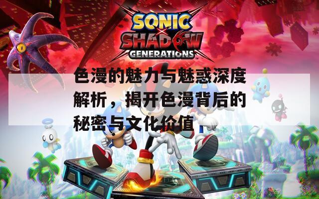 色漫的魅力与魅惑深度解析，揭开色漫背后的秘密与文化价值  第1张