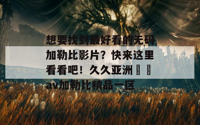 想要找到最好看的无码加勒比影片？快来这里看看吧！久久亚洲無碼av加勒比精品一区