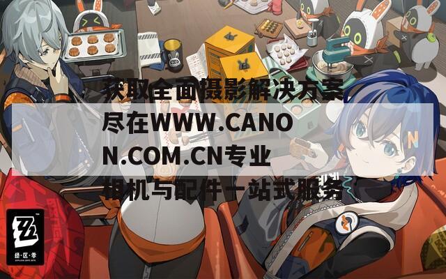 获取全面摄影解决方案尽在WWW.CANON.COM.CN专业相机与配件一站式服务