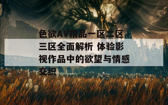 色欲AV精品一区二区三区全面解析 体验影视作品中的欲望与情感交织  第1张