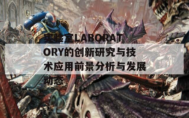 实验室LABORATORY的创新研究与技术应用前景分析与发展动态  第1张