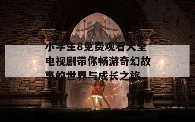 小学生8免费观看大全电视剧带你畅游奇幻故事的世界与成长之旅  第1张