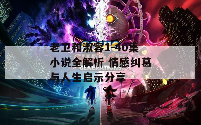 老卫和淑容1-40集小说全解析 情感纠葛与人生启示分享