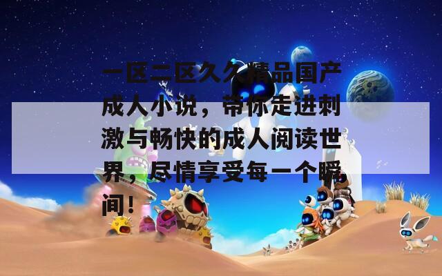 一区二区久久精品国产成人小说，带你走进刺激与畅快的成人阅读世界，尽情享受每一个瞬间！  第1张
