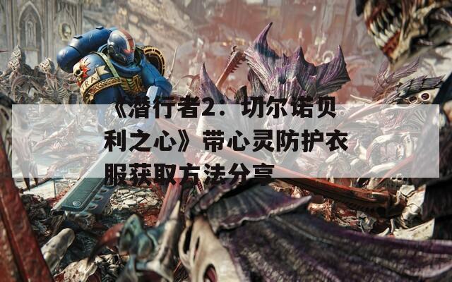 《潜行者2：切尔诺贝利之心》带心灵防护衣服获取方法分享  第1张