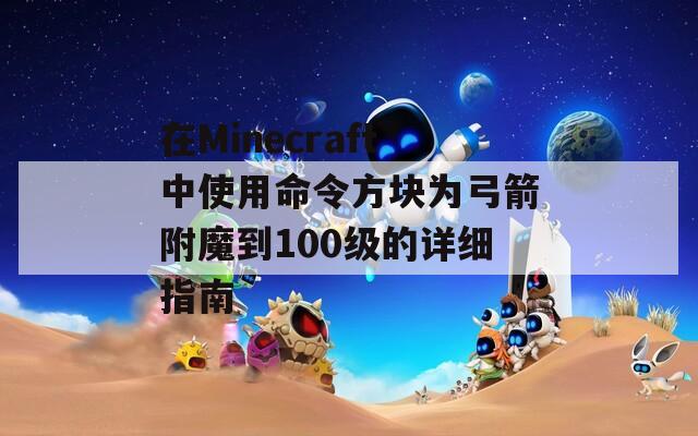 在Minecraft中使用命令方块为弓箭附魔到100级的详细指南  第1张