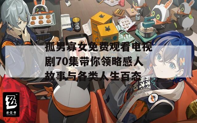 孤男寡女免费观看电视剧70集带你领略感人故事与各类人生百态