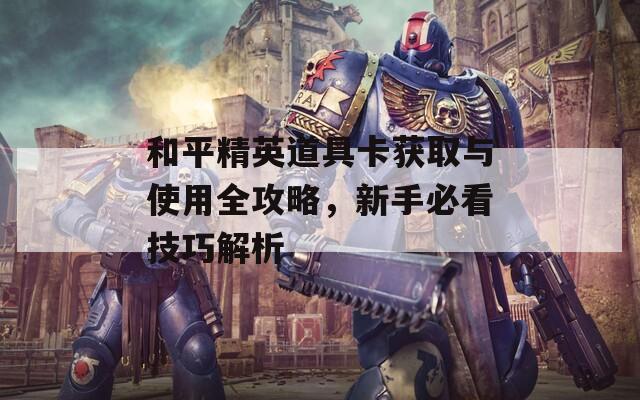 和平精英道具卡获取与使用全攻略，新手必看技巧解析  第1张