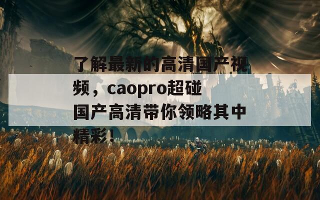 了解最新的高清国产视频，caopro超碰国产高清带你领略其中精彩！