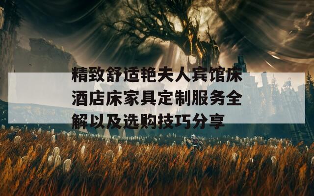 精致舒适艳夫人宾馆床酒店床家具定制服务全解以及选购技巧分享