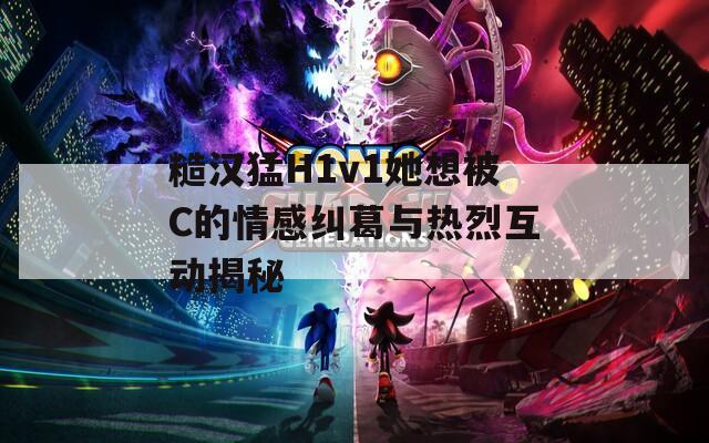 糙汉猛H1v1她想被C的情感纠葛与热烈互动揭秘  第1张