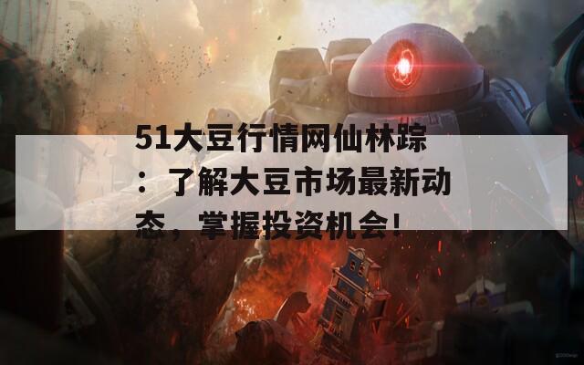 51大豆行情网仙林踪：了解大豆市场最新动态，掌握投资机会！  第1张