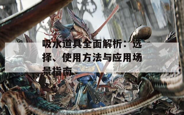 吸水道具全面解析：选择、使用方法与应用场景指南  第1张