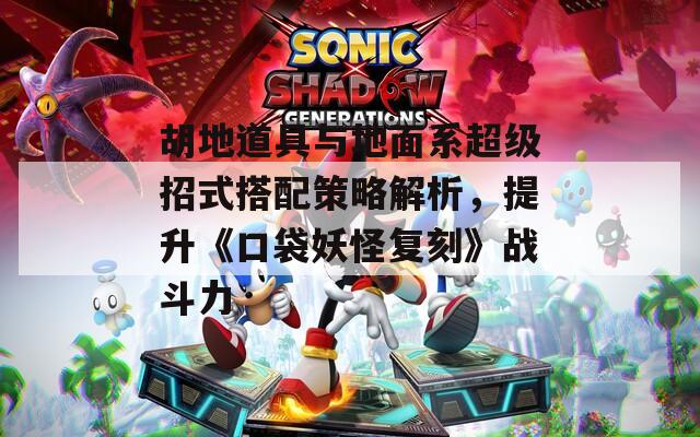 胡地道具与地面系超级招式搭配策略解析，提升《口袋妖怪复刻》战斗力  第1张