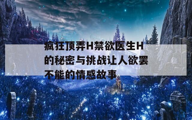 疯狂顶弄H禁欲医生H的秘密与挑战让人欲罢不能的情感故事  第1张