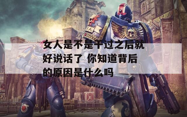 女人是不是干过之后就好说话了 你知道背后的原因是什么吗  第1张