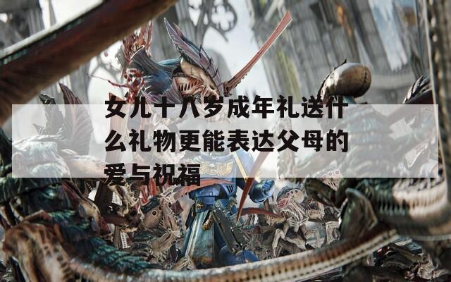 女儿十八岁成年礼送什么礼物更能表达父母的爱与祝福  第1张