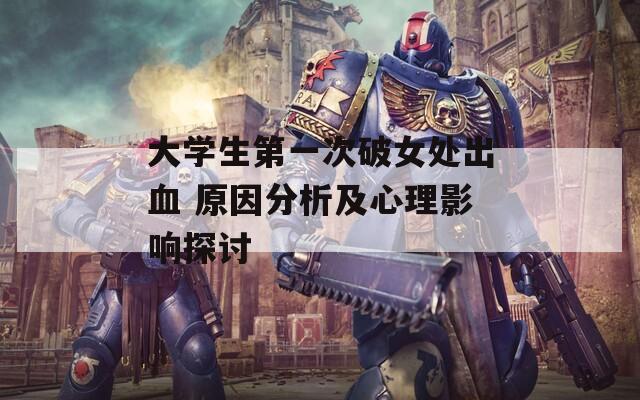 大学生第一次破女处出血 原因分析及心理影响探讨  第1张