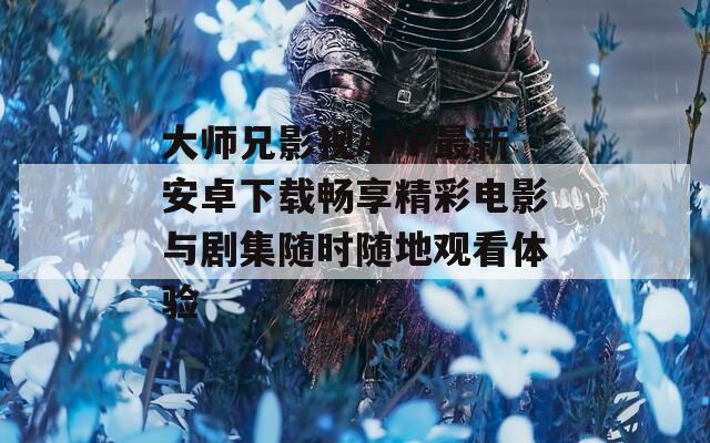 大师兄影视APP最新安卓下载畅享精彩电影与剧集随时随地观看体验  第1张