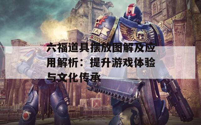 六福道具摆放图解及应用解析：提升游戏体验与文化传承  第1张