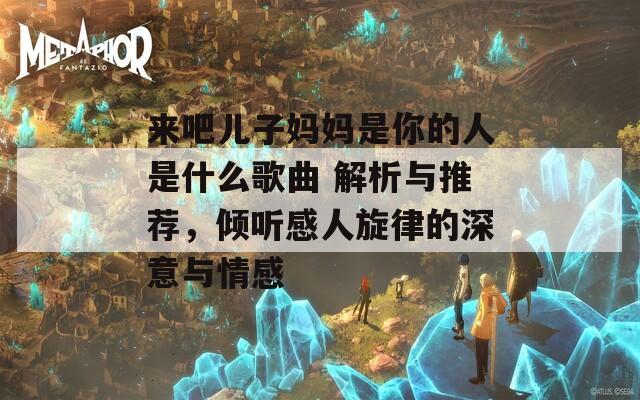 来吧儿子妈妈是你的人是什么歌曲 解析与推荐，倾听感人旋律的深意与情感  第1张