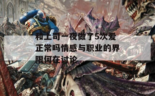 和上司一夜做了5次爱正常吗情感与职业的界限何在讨论