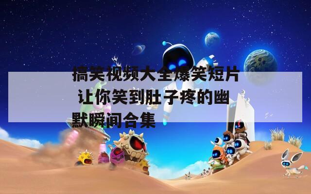 搞笑视频大全爆笑短片 让你笑到肚子疼的幽默瞬间合集