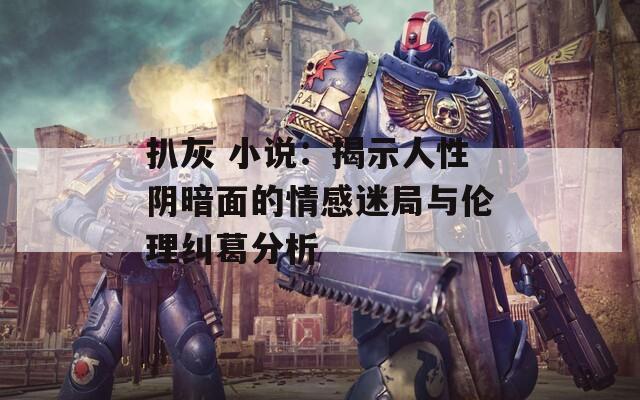 扒灰 小说：揭示人性阴暗面的情感迷局与伦理纠葛分析  第1张