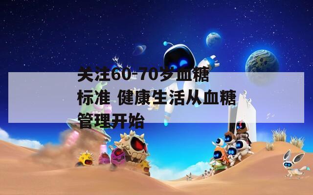 关注60-70岁血糖标准 健康生活从血糖管理开始  第1张