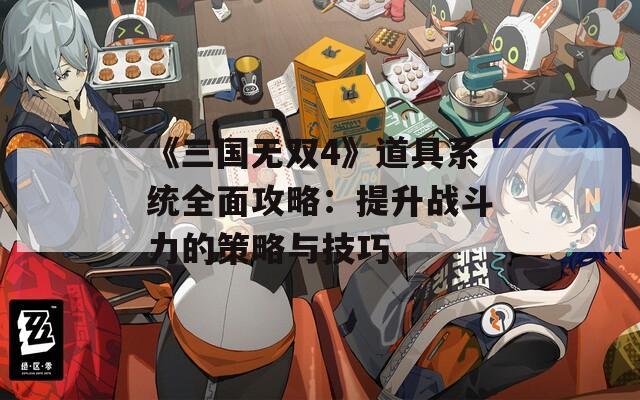 《三国无双4》道具系统全面攻略：提升战斗力的策略与技巧  第1张