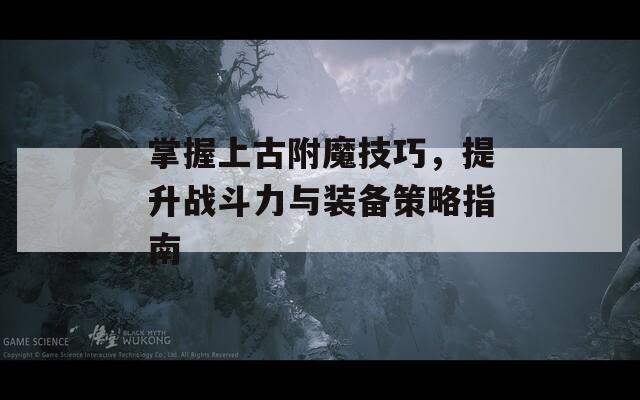 掌握上古附魔技巧，提升战斗力与装备策略指南  第1张