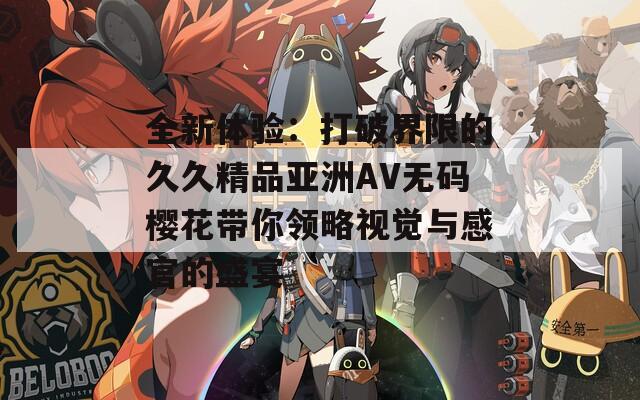 全新体验：打破界限的久久精品亚洲AV无码樱花带你领略视觉与感官的盛宴  第1张
