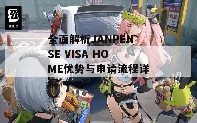 全面解析JANPENSE VISA HOME优势与申请流程详解  第1张