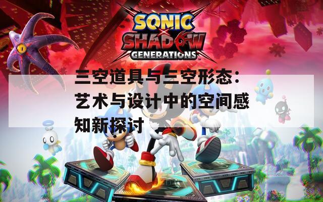 三空道具与三空形态：艺术与设计中的空间感知新探讨  第1张