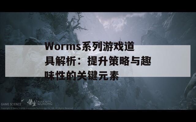 Worms系列游戏道具解析：提升策略与趣味性的关键元素  第1张