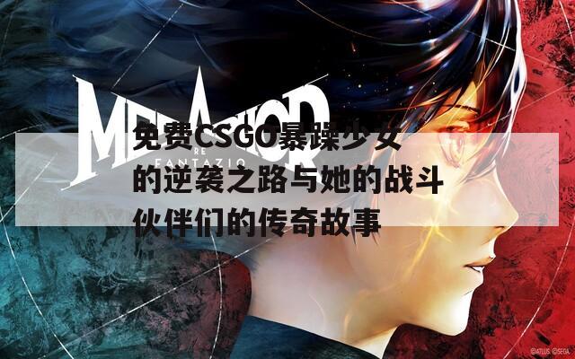 免费CSGO暴躁少女的逆袭之路与她的战斗伙伴们的传奇故事  第1张