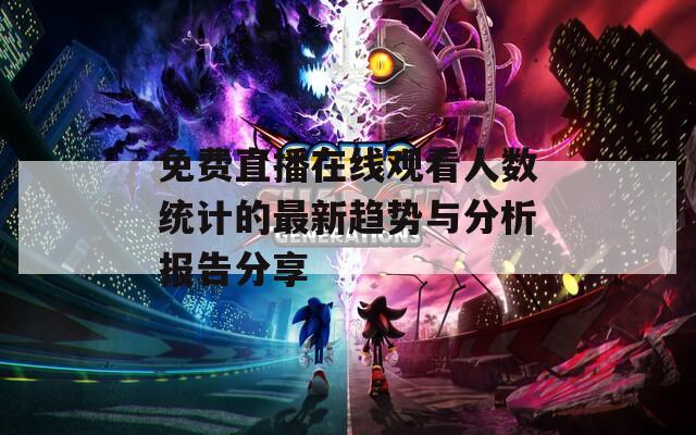 免费直播在线观看人数统计的最新趋势与分析报告分享