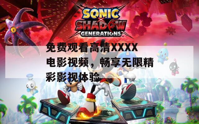 免费观看高清XXXX电影视频，畅享无限精彩影视体验