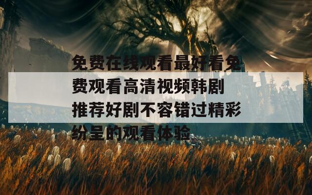免费在线观看最好看免费观看高清视频韩剧 推荐好剧不容错过精彩纷呈的观看体验