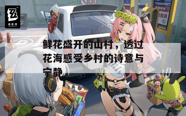 鲜花盛开的山村，透过花海感受乡村的诗意与宁静