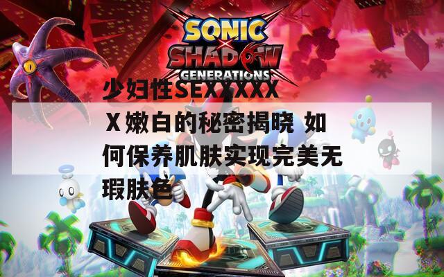 少妇性SEXXXXXⅩ嫩白的秘密揭晓 如何保养肌肤实现完美无瑕肤色  第1张