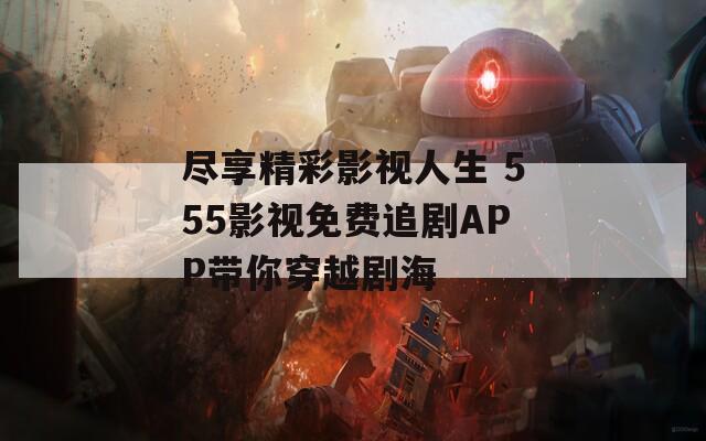 尽享精彩影视人生 555影视免费追剧APP带你穿越剧海  第1张