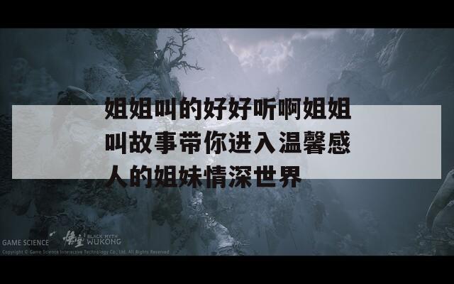 姐姐叫的好好听啊姐姐叫故事带你进入温馨感人的姐妹情深世界  第1张