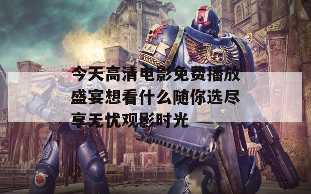 今天高清电影免费播放盛宴想看什么随你选尽享无忧观影时光  第1张