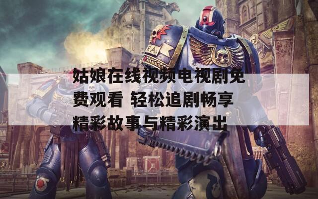 姑娘在线视频电视剧免费观看 轻松追剧畅享精彩故事与精彩演出  第1张