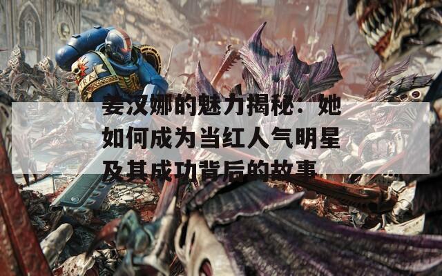 姜汉娜的魅力揭秘：她如何成为当红人气明星及其成功背后的故事  第1张